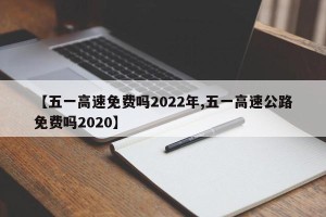 【五一高速免费吗2022年,五一高速公路免费吗2020】