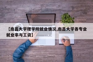 【南昌大学理学院就业情况,南昌大学各专业就业率与工资】