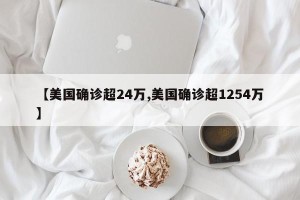 【美国确诊超24万,美国确诊超1254万】