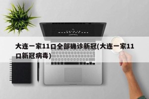 大连一家11口全部确诊新冠(大连一家11口新冠病毒)