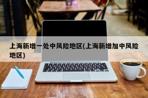 上海新增一处中风险地区(上海新增加中风险地区)