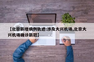 【北京新增病例轨迹:涉及大兴机场,北京大兴机场确诊新冠】