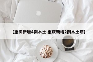 【重庆新增4例本土,重庆新增2例本土病】