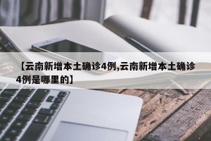 【云南新增本土确诊4例,云南新增本土确诊4例是哪里的】