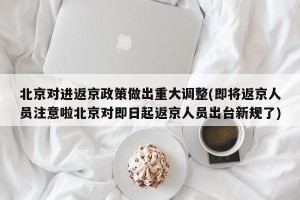北京对进返京政策做出重大调整(即将返京人员注意啦北京对即日起返京人员出台新规了)