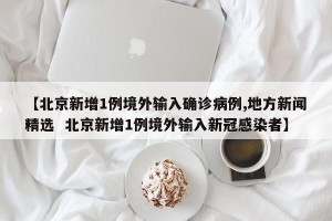 【北京新增1例境外输入确诊病例,地方新闻精选  北京新增1例境外输入新冠感染者】