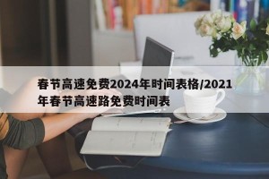 春节高速免费2024年时间表格/2021年春节高速路免费时间表