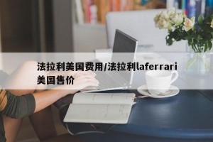 法拉利美国费用/法拉利laferrari美国售价