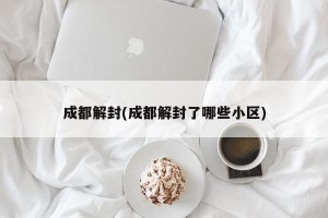 成都解封(成都解封了哪些小区)