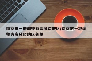 南京市一地调整为高风险地区/南京市一地调整为高风险地区名单