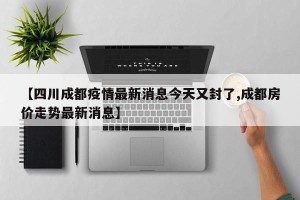 【四川成都疫情最新消息今天又封了,成都房价走势最新消息】