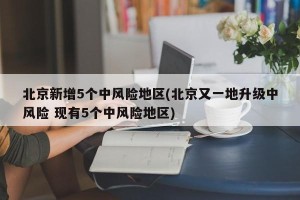 北京新增5个中风险地区(北京又一地升级中风险 现有5个中风险地区)
