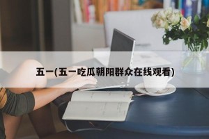 五一(五一吃瓜朝阳群众在线观看)