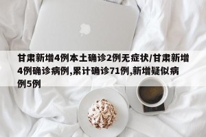 甘肃新增4例本土确诊2例无症状/甘肃新增4例确诊病例,累计确诊71例,新增疑似病例5例