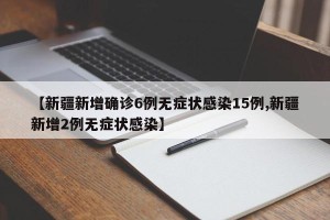 【新疆新增确诊6例无症状感染15例,新疆新增2例无症状感染】