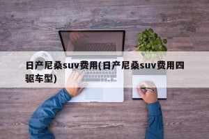日产尼桑suv费用(日产尼桑suv费用四驱车型)