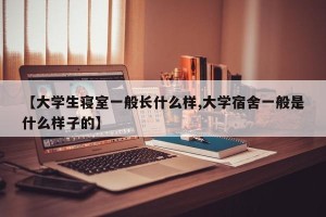 【大学生寝室一般长什么样,大学宿舍一般是什么样子的】