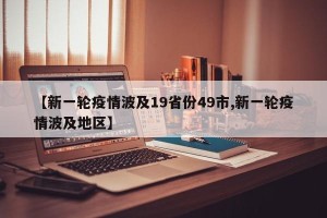 【新一轮疫情波及19省份49市,新一轮疫情波及地区】