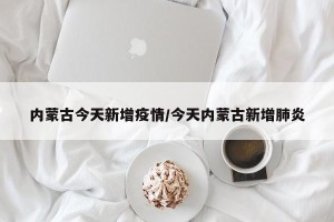 内蒙古今天新增疫情/今天内蒙古新增肺炎