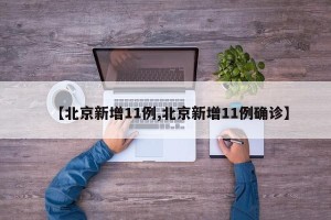 【北京新增11例,北京新增11例确诊】