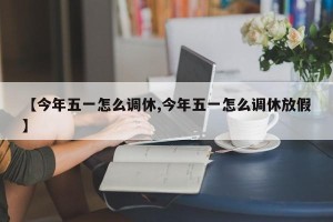 【今年五一怎么调休,今年五一怎么调休放假】
