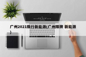 广州2021限行新能源(广州限牌 新能源)