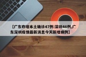 【广东昨增本土确诊47例:深圳46例,广东深圳疫情最新消息今天新增病例】