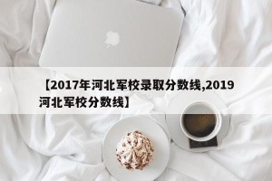 【2017年河北军校录取分数线,2019河北军校分数线】