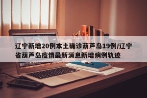 辽宁新增20例本土确诊葫芦岛19例/辽宁省葫芦岛疫情最新消息新增病例轨迹