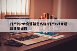 日产的cvt变速箱怎么样/日产cvt变速箱质量如何