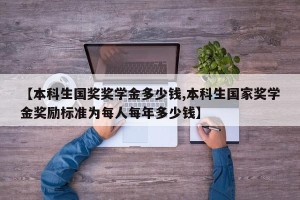 【本科生国奖奖学金多少钱,本科生国家奖学金奖励标准为每人每年多少钱】