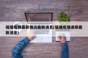 福建疫情最新情况最新消息(福建疫情通报最新消息)
