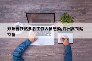 郑州高铁站多名工作人员感染/郑州高铁站 疫情