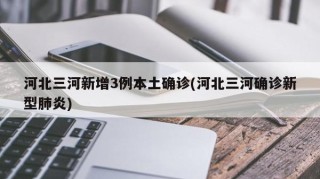 河北三河新增3例本土确诊(河北三河确诊新型肺炎)