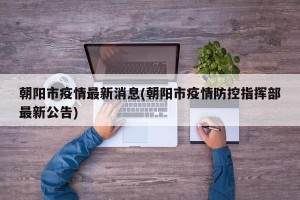 朝阳市疫情最新消息(朝阳市疫情防控指挥部最新公告)