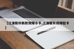 【江淮骏铃新款双排小卡,江淮骏铃双排轻卡】
