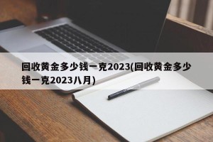 回收黄金多少钱一克2023(回收黄金多少钱一克2023八月)