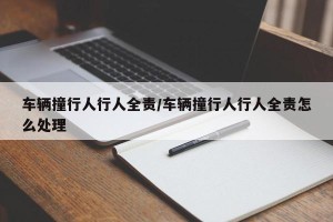 车辆撞行人行人全责/车辆撞行人行人全责怎么处理