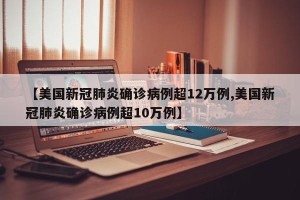 【美国新冠肺炎确诊病例超12万例,美国新冠肺炎确诊病例超10万例】