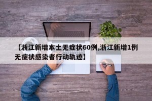 【浙江新增本土无症状60例,浙江新增1例无症状感染者行动轨迹】