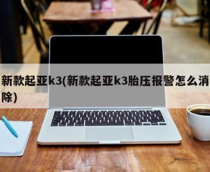 新款起亚k3(新款起亚k3胎压报警怎么消除)