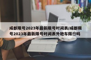成都限号2023年最新限号时间表/成都限号2023年最新限号时间表外地车限行吗