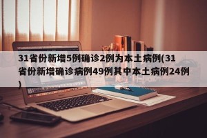 31省份新增5例确诊2例为本土病例(31省份新增确诊病例49例其中本土病例24例)