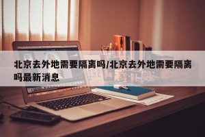北京去外地需要隔离吗/北京去外地需要隔离吗最新消息