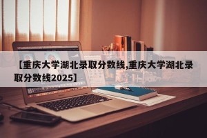 【重庆大学湖北录取分数线,重庆大学湖北录取分数线2025】