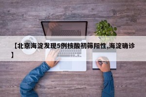 【北京海淀发现5例核酸初筛阳性,海淀确诊】
