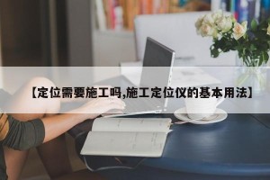 【定位需要施工吗,施工定位仪的基本用法】