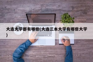 大连大学都有哪些(大连三本大学有哪些大学)