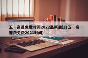 五一高速免费时间2022最新通知(五一高速费免费2021时间)