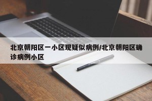 北京朝阳区一小区现疑似病例/北京朝阳区确诊病例小区